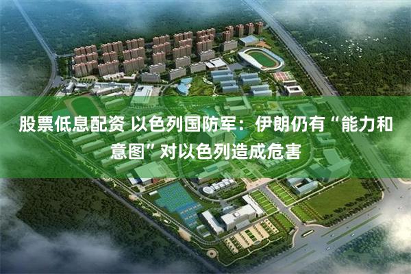 股票低息配资 以色列国防军：伊朗仍有“能力和意图”对以色列造成危害