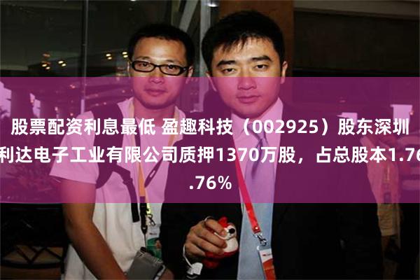 股票配资利息最低 盈趣科技（002925）股东深圳万利达电子工业有限公司质押1370万股，占总股本1.76%
