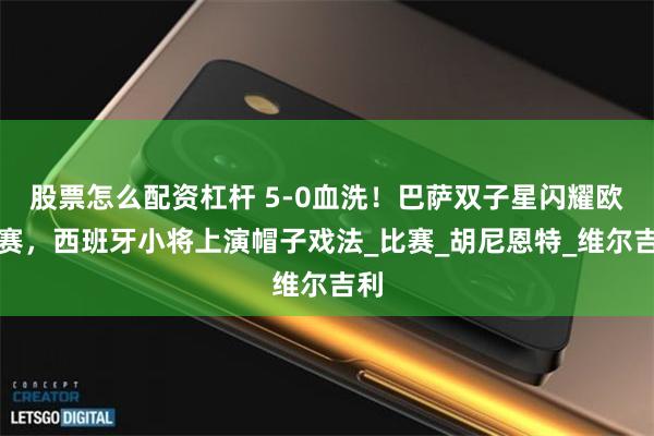 股票怎么配资杠杆 5-0血洗！巴萨双子星闪耀欧青赛，西班牙小将上演帽子戏法_比赛_胡尼恩特_维尔吉利