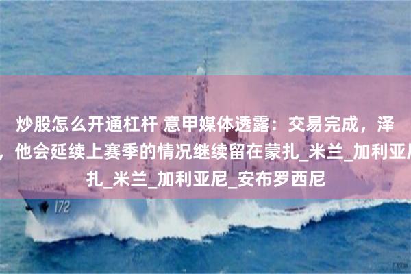 炒股怎么开通杠杆 意甲媒体透露：交易完成，泽罗利谈判结束，他会延续上赛季的情况继续留在蒙扎_米兰_加利亚尼_安布罗西尼
