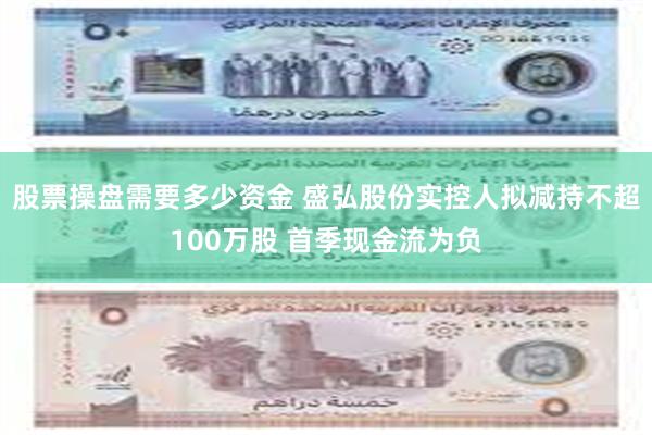 股票操盘需要多少资金 盛弘股份实控人拟减持不超100万股 首季现金流为负