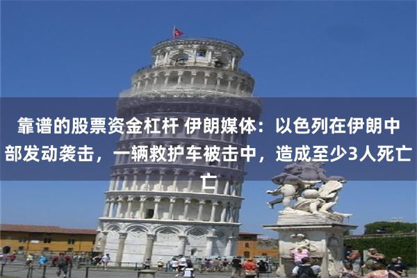 靠谱的股票资金杠杆 伊朗媒体：以色列在伊朗中部发动袭击，一辆救护车被击中，造成至少3人死亡