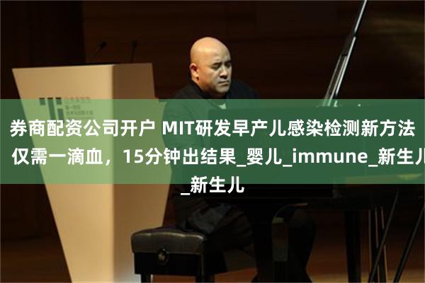 券商配资公司开户 MIT研发早产儿感染检测新方法，仅需一滴血，15分钟出结果_婴儿_immune_新生儿