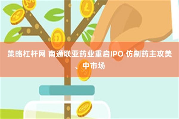 策略杠杆网 南通联亚药业重启IPO 仿制药主攻美、中市场