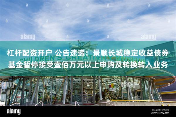 杠杆配资开户 公告速递：景顺长城稳定收益债券基金暂停接受壹佰万元以上申购及转换转入业务