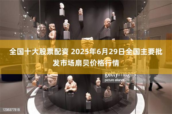 全国十大股票配资 2025年6月29日全国主要批发市场扇贝价格行情