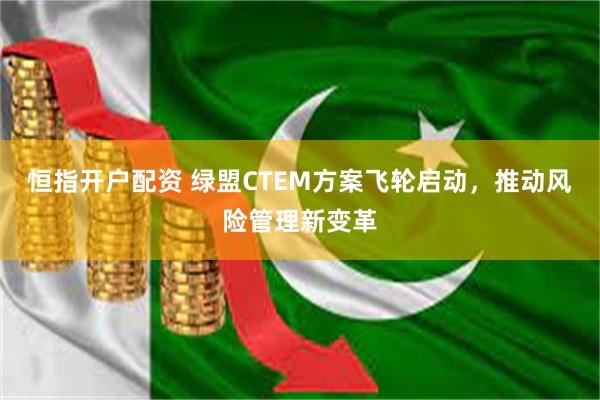 恒指开户配资 绿盟CTEM方案飞轮启动，推动风险管理新变革