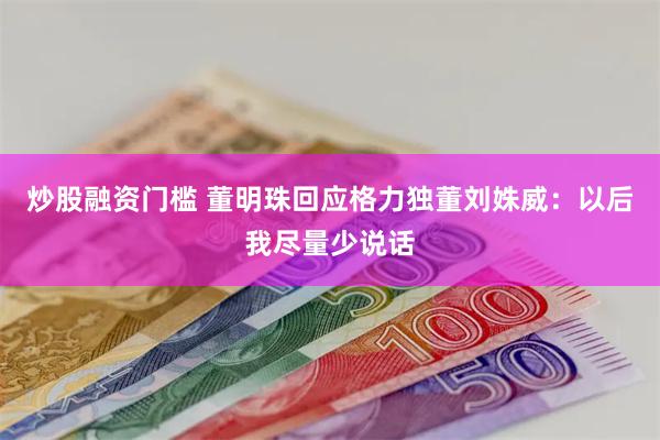 炒股融资门槛 董明珠回应格力独董刘姝威：以后我尽量少说话