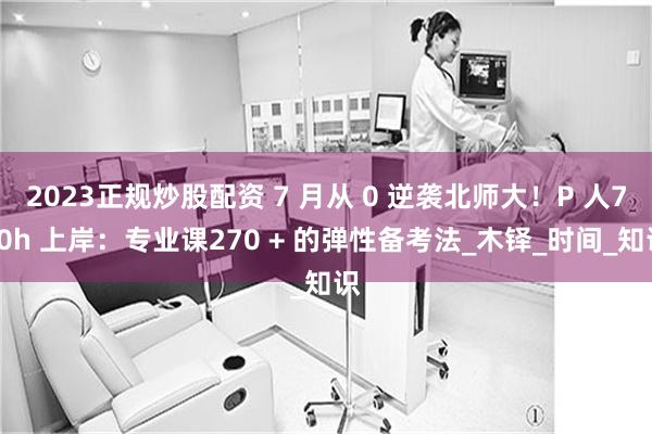 2023正规炒股配资 7 月从 0 逆袭北师大！P 人700h 上岸：专业课270 + 的弹性备考法_木铎_时间_知识