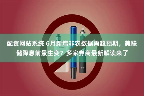 配资网站系统 6月新增非农数据再超预期，美联储降息前景生变？多家券商最新解读来了