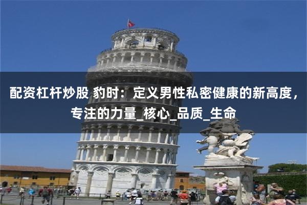 配资杠杆炒股 豹时：定义男性私密健康的新高度，专注的力量_核心_品质_生命