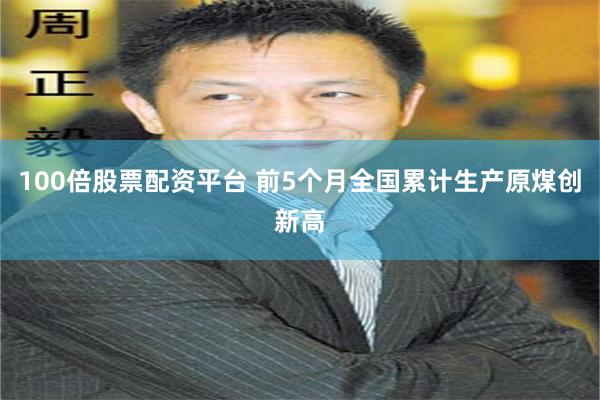 100倍股票配资平台 前5个月全国累计生产原煤创新高