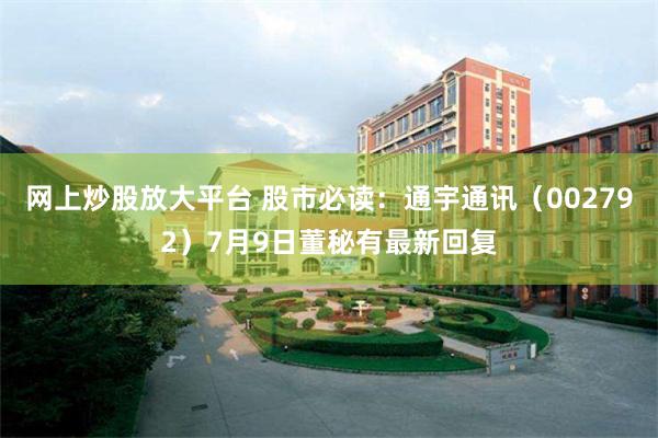 网上炒股放大平台 股市必读：通宇通讯（002792）7月9日董秘有最新回复
