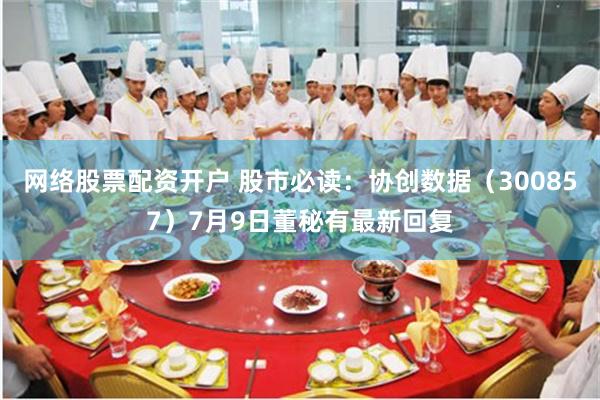网络股票配资开户 股市必读：协创数据（300857）7月9日董秘有最新回复