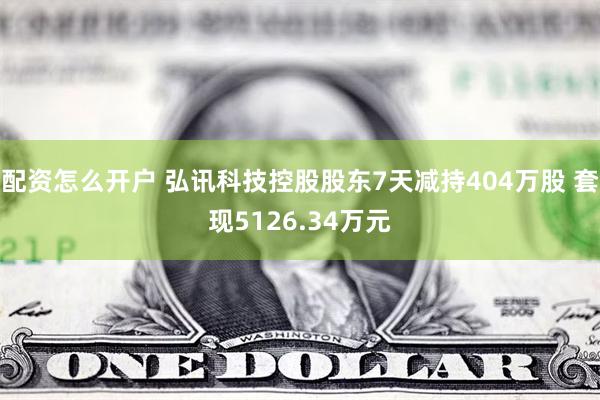 配资怎么开户 弘讯科技控股股东7天减持404万股 套现5126.34万元