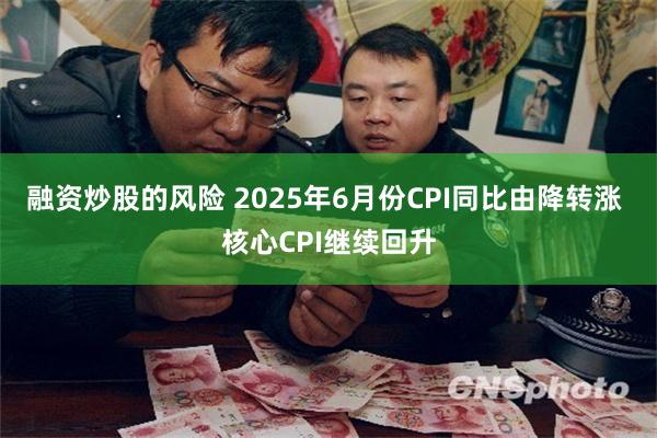 融资炒股的风险 2025年6月份CPI同比由降转涨 核心CPI继续回升