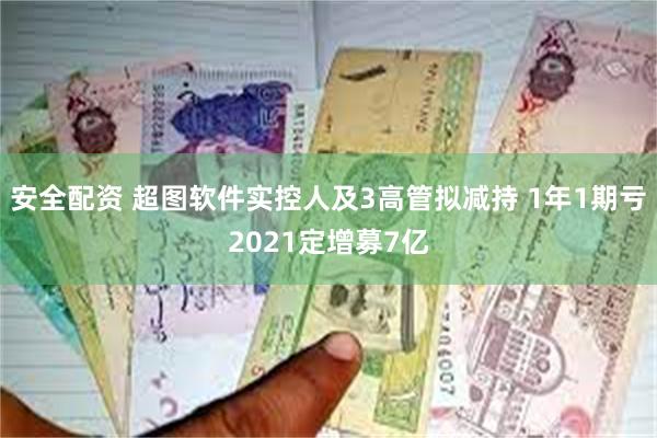 安全配资 超图软件实控人及3高管拟减持 1年1期亏2021定增募7亿