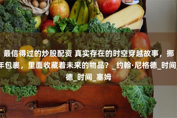最信得过的炒股配资 真实存在的时空穿越故事，挪威百年包裹，里面收藏着未来的物品？_约翰·尼格德_时间_塞姆