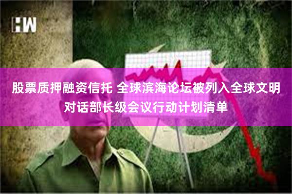股票质押融资信托 全球滨海论坛被列入全球文明对话部长级会议行动计划清单