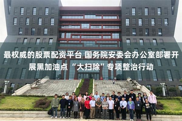 最权威的股票配资平台 国务院安委会办公室部署开展黑加油点 “大扫除”专项整治行动