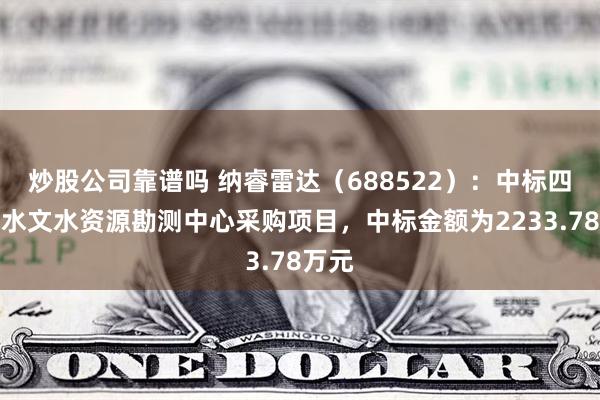 炒股公司靠谱吗 纳睿雷达（688522）：中标四川省水文水资源勘测中心采购项目，中标金额为2233.78万元