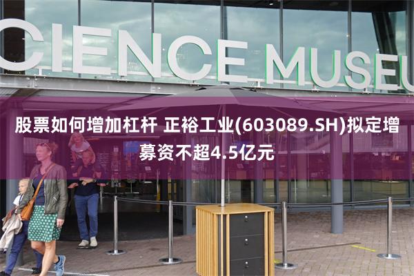 股票如何增加杠杆 正裕工业(603089.SH)拟定增募资不超4.5亿元