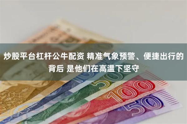 炒股平台杠杆公牛配资 精准气象预警、便捷出行的背后 是他们在高温下坚守