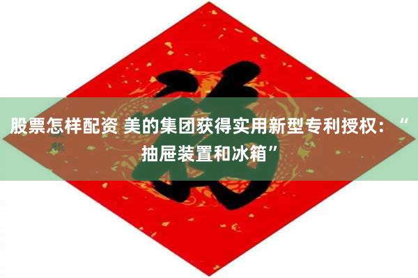 股票怎样配资 美的集团获得实用新型专利授权：“抽屉装置和冰箱”