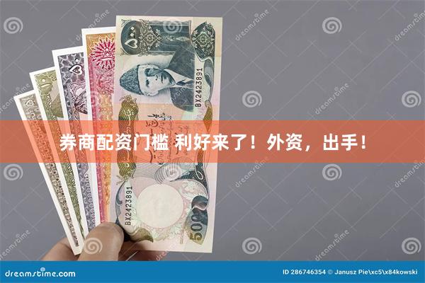 券商配资门槛 利好来了！外资，出手！