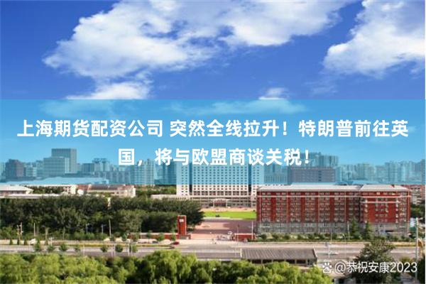 上海期货配资公司 突然全线拉升！特朗普前往英国，将与欧盟商谈关税！