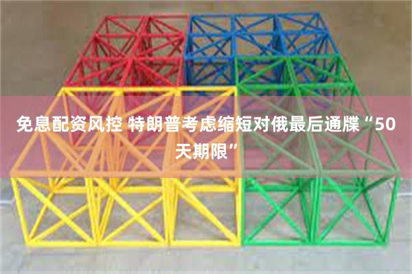 免息配资风控 特朗普考虑缩短对俄最后通牒“50天期限”