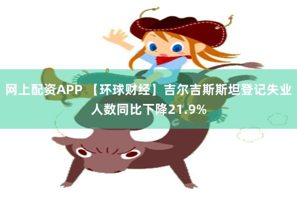 网上配资APP 【环球财经】吉尔吉斯斯坦登记失业人数同比下降21.9%