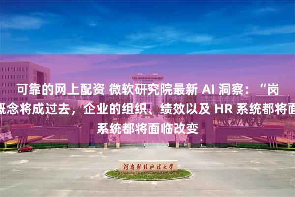 可靠的网上配资 微软研究院最新 AI 洞察：“岗位”的概念将成过去，企业的组织、绩效以及 HR 系统都将面临改变
