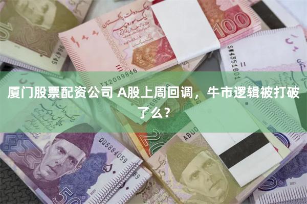 厦门股票配资公司 A股上周回调，牛市逻辑被打破了么？