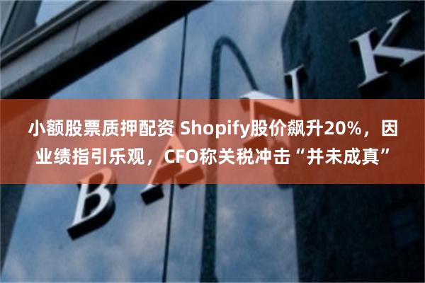 小额股票质押配资 Shopify股价飙升20%，因业绩指引乐观，CFO称关税冲击“并未成真”