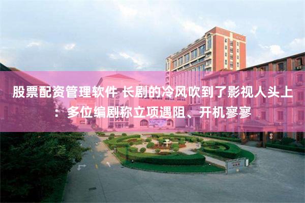 股票配资管理软件 长剧的冷风吹到了影视人头上：多位编剧称立项遇阻、开机寥寥