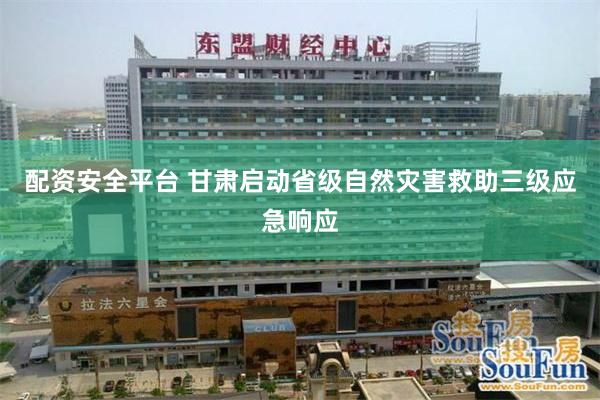 配资安全平台 甘肃启动省级自然灾害救助三级应急响应