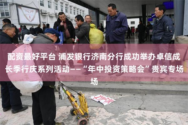配资最好平台 浦发银行济南分行成功举办卓信成长季行庆系列活动——“年中投资策略会”贵宾专场
