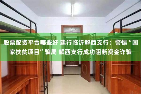 股票配资平台哪些好 建行临沂解西支行：警惕“国家扶贫项目”骗局 解西支行成功阻断资金诈骗