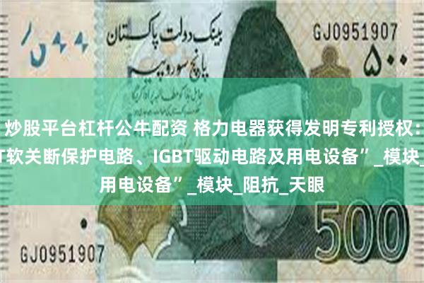 炒股平台杠杆公牛配资 格力电器获得发明专利授权：“一种IGBT软关断保护电路、IGBT驱动电路及用电设备”_模块_阻抗_天眼