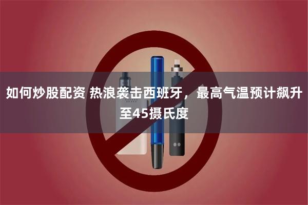 如何炒股配资 热浪袭击西班牙，最高气温预计飙升至45摄氏度