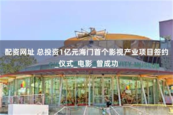 配资网址 总投资1亿元海门首个影视产业项目签约_仪式_电影_曾成功