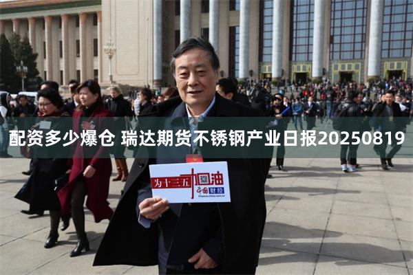 配资多少爆仓 瑞达期货不锈钢产业日报20250819