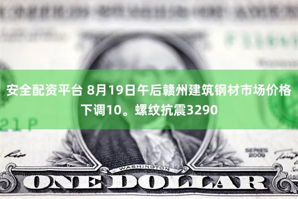 安全配资平台 8月19日午后赣州建筑钢材市场价格下调10。螺纹抗震3290
