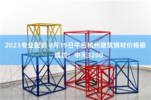 2023专业配资 8月19日午后杭州建筑钢材价格稳。螺纹：中天3260