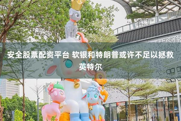 安全股票配资平台 软银和特朗普或许不足以拯救英特尔