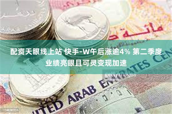 配资天眼线上站 快手-W午后涨逾4% 第二季度业绩亮眼且可灵变现加速