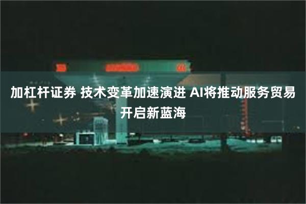 加杠杆证券 技术变革加速演进 AI将推动服务贸易开启新蓝海