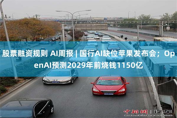 股票融资规则 AI周报 | 国行AI缺位苹果发布会；OpenAI预测2029年前烧钱1150亿