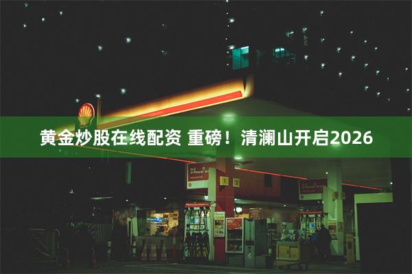 黄金炒股在线配资 重磅！清澜山开启2026